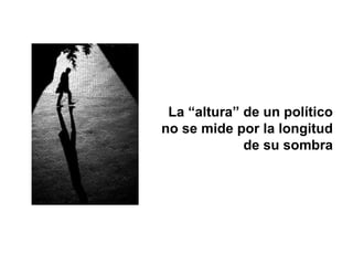 La “altura” de un político
no se mide por la longitud
de su sombra
 