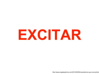 EXCITAR
http://www.angelapaloma.com/2014/05/09/necesitamos-que-nos-exciten
 