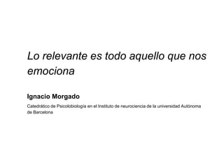 Lo relevante es todo aquello que nos
emociona
Ignacio Morgado
Catedrático de Psicolobiología en el Instituto de neurociencia de la universidad Autónoma
de Barcelona
 