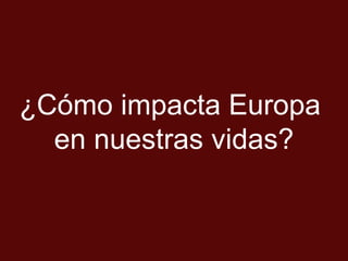 ¿Cómo impacta Europa
en nuestras vidas?
 