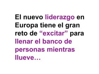 El nuevo liderazgo en
Europa tiene el gran
reto de “excitar” para
llenar el banco de
personas mientras
llueve…
 