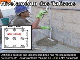 Definição do nível das taliscas com base nas marcas realizadas
anteriormente.
NBR 13.753/96
Distanciamento máximo de 2,5 m entre as taliscas
 