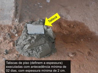 Taliscas de piso (definem a espessura)
executadas com antecedência mínima de
02 dias, com espessura mínima de 2 cm.
 