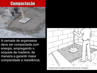 A camada de argamassa
deve ser compactada com
energia, empregando o
soquete de madeira, de
maneira a garantir maior
compacidade e resistência;
 