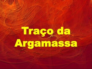 Traço da
Argamassa
 