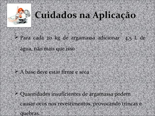 Cuidados na AplicaçãoCuidados na Aplicação
 Para cada 20 kg de argamassa adicionar 4,5 L de
água, não mais que isso
 A base deve estar firme e seca
 Quantidades insuficientes de argamassa podem
causar ocos nos revestimentos, provocando trincas e
quebras.
 