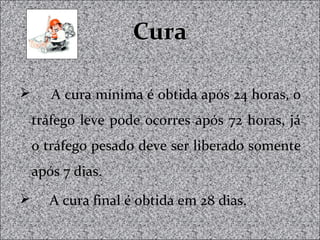 CuraCura
 A cura mínima é obtida após 24 horas, o
tráfego leve pode ocorres após 72 horas, já
o tráfego pesado deve ser liberado somente
após 7 dias.
 A cura final é obtida em 28 dias.
 