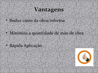 VantagensVantagens
• Reduz custo da obra/reforma
• Minimiza a quantidade de mão de obra
• Rápida Aplicação
 
