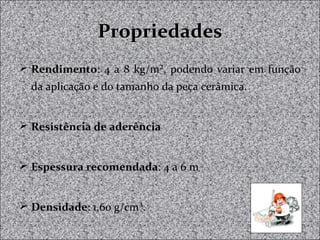 PropriedadesPropriedades
 Rendimento: 4 a 8 kg/m², podendo variar em função
da aplicação e do tamanho da peça cerâmica.
 Resistência de aderência
 Espessura recomendada: 4 a 6 m
 Densidade: 1,60 g/cm³.
 