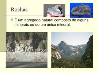 Rochas
 É um agregado natural composto de alguns
 minerais ou de um único mineral.
 