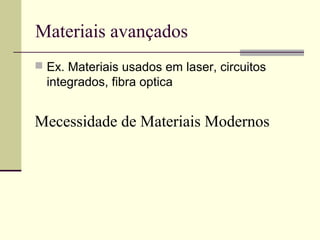 Materiais avançados
 Ex. Materiais usados em laser, circuitos
  integrados, fibra optica


Mecessidade de Materiais Modernos
 