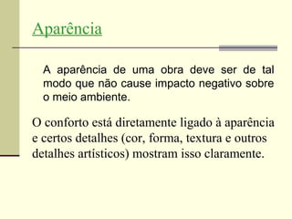 Aparência

  A aparência de uma obra deve ser de tal
  modo que não cause impacto negativo sobre
  o meio ambiente.

O conforto está diretamente ligado à aparência
e certos detalhes (cor, forma, textura e outros
detalhes artísticos) mostram isso claramente.
 