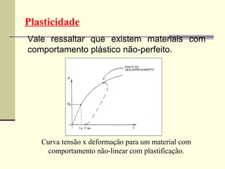 Plasticidade
Vale ressaltar que existem materiais com
comportamento plástico não-perfeito.




   Curva tensão x deformação para um material com
     comportamento não-linear com plastificação.
 