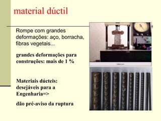 material dúctil
Rompe com grandes
deformações: aço, borracha,
fibras vegetais...

grandes deformações para
construções: mais de 1 %


Materiais dúcteis:
desejáveis para a
Engenharia=>
dão pré-aviso da ruptura
 