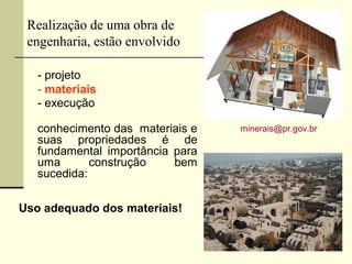 Realização de uma obra de
 engenharia, estão envolvido

   - projeto
   - materiais
   - execução

   conhecimento das materiais e   minerais@pr.gov.br
   suas propriedades é de
   fundamental importância para
   uma       construção    bem
   sucedida:

Uso adequado dos materiais!
 