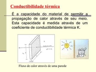 Conductibilidade térmica
É a capacidade do material de permitir a
propagação de calor através de seu meio.
Esta capacidade é medida através de um
coeficiente de conductibilidade térmica K.




    Fluxo de calor através de uma parede
 