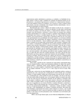 AS FONTES DA ARTE MODERNA
impressionismo mudou radicalmente as premissas, as condições e as finalidades do tra-
balho artístico. Coloca-se então o problema da avaliação da dimensão histórica do im-
pressionismo, e em primeiro lugar procura-se esclarecer se o impressionismo orientava-
se por uma tendência clássica ou romântica, ou se resolvia (e como) a antítese destas
duas posições, não mais consideradas como situações históricas determinadas e sim co-
mo eternas polaridades do espírito humano.
Reivindicando para o artista o objetivo de traduzir na obra de arte a sensação vi-
sual imediata, independentemente, e mesmo em oposição, de toda noção convencional
da estrutura do espaço e da forma dos objetos, o impressionismo afirmara o valor da
sensação como fato absoluto e autônomo: o artista realiza na sensação uma condição
de plena autenticidade do ser, atinge na renúncia a qualquer noção habitual um estado
de liberdade total, fornece o exemplo daquela que deve ser a figura ideal do homem
moderno, livre de preconceitos e pronto para a experiência direta do real. Um exame
e um aprofundamento das possibilidades do homem moderno, ou do homem definido
exclusivamente pela autenticidade das próprias experiências, deviam necessariamente
mover-se em duas dimensões – buscar estabelecer qual poderia ser a figura e eventual-
mente a estrutura de um mundo dado exclusivamente como sensação e fenômeno; defi-
nir o sentido e eventualmente a finalidade de uma existência humana entendida exclusi-
vamente como sucessão, interferência e contexto de sensações. Uma arte que se desen-
volva nestas duas direções é intrinsecamente moderna, porque implica a renúncia a qual-
quer princípio de autoridade, seja ele entendido como imagem revelada e eterna do cria-
do ou como norma estética geral ou como tradição histórica de valores. Também por
isto a arte deste período, a arte moderna, prescinde de toda e qualquer tradição nacio-
nal, e se coloca não mais como arte ou beleza universais e sim como a arte de uma socie-
dade histórica que busca superar as tradicionais fronteiras das nacionalidades e ser inter-
nacional ou européia. Não há dúvida de que o objetivo das diversas, e freqüentemente
contraditórias, correntes artísticas, do fim do século XIX ao começo do século XX, era
a definição de uma idéia de Europa, resultante justamente da superação dialética das tra-
dições históricas e daquilo que o positivismo filosófico denominava características ou
constantes nacionais.
Deste modo, a questão da arte se apresenta em vários planos: participando direta-
mente da situação histórica, abarca necessariamente problemas de ordem não especifi-
camente estética — intelectuais, morais, sociais, religiosos e políticos. Mas dado que, en-
quanto arte, é um modo completo e insubstituível de experiência, ela conserva e acen-
tua sua própria autonomia. Art pour l’art é o feliz slogan do fim do século. Mas,
quando
se afirma que o artista não tem outra finalidade que não a produção artística, acentua-se
igualmente que a arte, como pura arte, é indispensável à vida do mundo, que a sociedade
se forma e se educa também, embora não exclusivamente, por meio da arte. Assim sen-
do, e considerando que o artista também faz parte da sociedade, a arte não só não decor-
re de uma estética dada de antemão, mas, na sua atuação, elabora ou constrói uma estéti-
ca. Por esta razão uma das características marcantes da arte moderna é a formação contí-
nua de grupos e tendências, cada um dos quais enuncia e desenvolve um programa e
tende a impor sua própria estética, ou mais precisamente sua poética, pois estes princí-
pios não se enquadram em um sistema filosófico e tendem sobretudo a condicionar o
fazer artístico. Pode-se dizer portanto que a sucessão de poéticas — ou dos ismos, como
às vezes são pejorativamente qualificadas — representa a vontade de definir a relação
entre arte e vida contemporânea, em contínuo e acelerado movimento. Não tendo mais
como finalidade a representação dos eternos valores religiosos ou morais, a arte só pode
ser uma modalidade da vida e, como tal, interferir em todos os aspectos da vida contem-
porânea. A arte torna-se um fato plenamente social, vinculando-se aos movimentos polí-
ticos mais progressistas.
1884 é o ano em que Seurat expõe, no novo Salon des Indépendents, La Baigna-
50 NOVOS ESTUDOS nº 18
 
