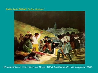 Romanticismo: Francisco de Goya: 1814 Fusilamientos de mayo de 1808
Giulio Carlo ARGAN “El Arte Moderno”
 