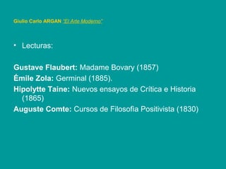 Giulio Carlo ARGAN “El Arte Moderno”
• Lecturas:
Gustave Flaubert: Madame Bovary (1857)
Émile Zola: Germinal (1885).
Hipolytte Taine: Nuevos ensayos de Crítica e Historia
(1865)
Auguste Comte: Cursos de Filosofìa Positivista (1830)
 
