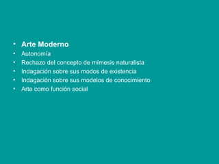Arte Moderno Autonomía Rechazo del concepto de mímesis naturalista Indagación sobre sus modos de existencia Indagación sobre sus modelos de conocimiento Arte como función social 