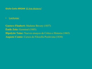 Giulio Carlo ARGAN   “El Arte Moderno”   Lecturas: Gustave Flaubert:  Madame Bovary (1857)  Émile Zola:  Germinal (1885).  Hipolytte Taine:  Nuevos ensayos de Crìtica e Historia (1865)  Auguste Comte:  Cursos de Filosofìa Positivista (1830) 