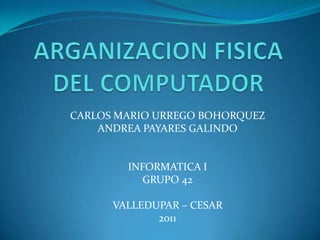 ARGANIZACION FISICA DEL COMPUTADOR CARLOS MARIO URREGO BOHORQUEZ ANDREA PAYARES GALINDO INFORMATICA I GRUPO 42 VALLEDUPAR – CESAR  2011 