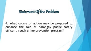 4. What course of action may be proposed to
enhance the role of barangay public safety
officer through crime prevention program?
 