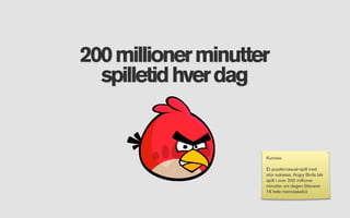 200 millioner minutter
  spilletid hver dag


                     Kuriosa:

                     Et puzzle/casual-spill med
                     stor suksess, Angry Birds blir
                     spilt i over 200 millioner
                     minutter om dagen (tilsvarer
                     16 hele menneskeliv)
 