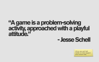 “A game is a problem-solving
activity, approached with a playful
attitude.”
                     - Jesse Schell
                            Alt kan være spill. Spill
                            handler om å løse oppgaver
                            på en morsom måte.
 