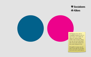 Socializers
         Killers




Selvfølgelig ﬁnnes det to
forskjellige fraksjoner som er i
strid. Og du som spiller må
tidlig ta et valg og velge
hvilken side du skal ta. (Dog
kan man når som helst bytte
side. Om du får innpass hos
den andre fraksjonen da.)

Det gjelder å passe seg når
man er ute å går. Du vet aldri
hvem som lurer rundt hjørnet.
 