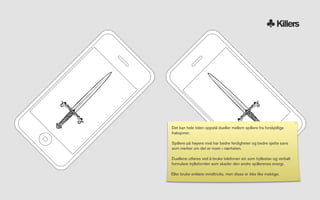 Killers




Det kan hele tiden oppstå dueller mellom spillere fra forskjellige
fraksjoner.

Spillere på høyere nivå har bedre ferdigheter og bedre sjette sans
som merker om det er noen i nærheten.

Duellene utføres ved å bruke telefonen sin som tryllestav og verbalt
formulere trylleformler som skader den andre spillerenes energi.

Eller bruke enklere mindtricks, men disse er ikke like mektige.
 