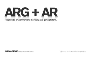 ARG + AR
The physical environment and the reality as a game platform.




MEDIAFRONT A PART OF MCCANN WORLDGROUP                         by @johannesr - Johannes Rummelhoff, Creative @MediaFront
 