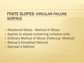 FINITE SLOPES: CIRCULAR FAILURE
SURFACE
 Rotational Slides - Method of Slices
 Applies to slopes containing cohesive soils
 Ordinary Method of Slices (Fellenius’ Method)
 Bishop’s Simplified Method
 Spenser’s Method
 