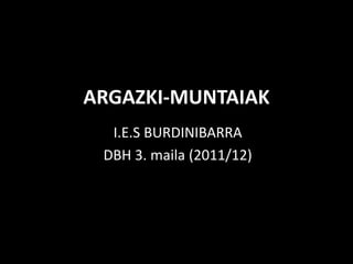 ARGAZKI-MUNTAIAK
  I.E.S BURDINIBARRA
 DBH 3. maila (2011/12)
 
