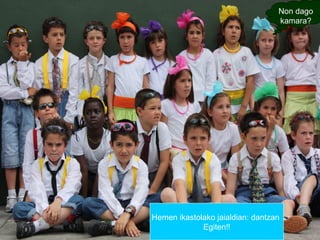 Non dago
kamara?

Hemen ikastolako jaialdian: dantzan
Egiten!!

 