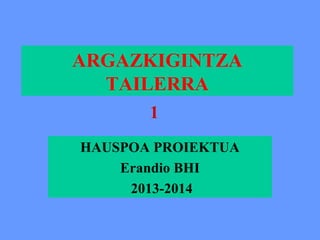 ARGAZKIGINTZA
TAILERRA
1
HAUSPOA PROIEKTUA
Erandio BHI
2013-2014

 
