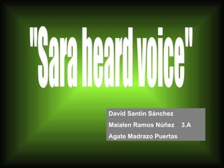 &quot;Sara heard voice&quot; David Santín Sánchez Maialen Ramos Núñez  3.A Agate Madrazo Puertas 