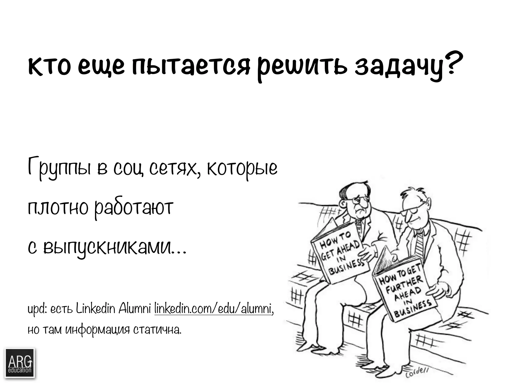 кто еще пытается решить задачу? 
Группы в соц сетях, которые 
плотно работают 
с выпускниками… 
upd: есть Linkedin Alumni linkedin.com/edu/alumni, 
но там информация статична. 
 