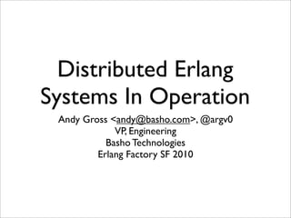 Distributed Erlang
Systems In Operation
 Andy Gross <andy@basho.com>, @argv0
             VP, Engineering
           Basho Technologies
         Erlang Factory SF 2010
 