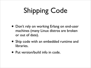 Shipping Code

• Don’t rely on working Erlang on end-user
  machines (many Linux distros are broken
  or out of date).
• S...