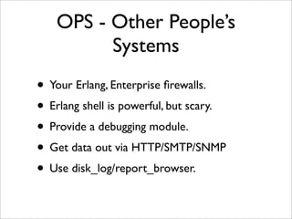 OPS - Other People’s
         Systems
• Your Erlang, Enterprise ﬁrewalls.
• Erlang shell is powerful, but scary.
• Provide...