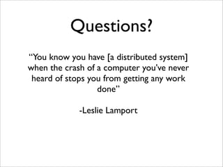 Questions?
“You know you have [a distributed system]
when the crash of a computer you’ve never
 heard of stops you from ge...