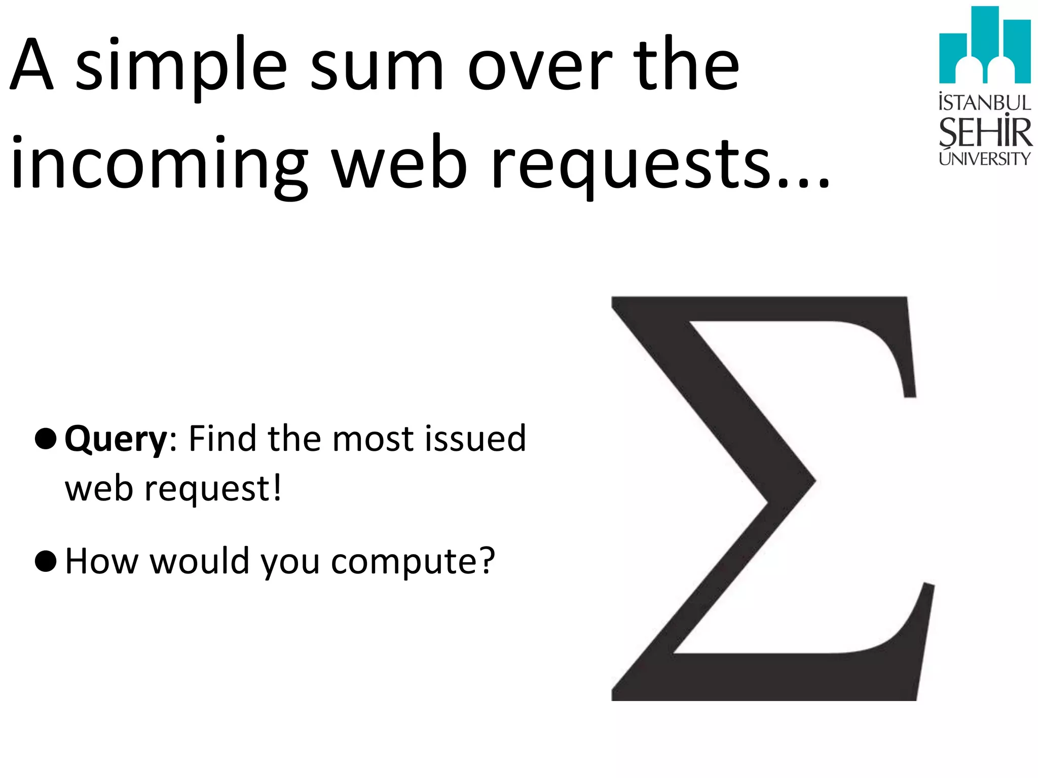A	
  simple	
  sum	
  over	
  the	
  
incoming	
  web	
  requests...	
  
•Query:	
  Find	
  the	
  most	
  issued	
  
web	
  request!

•How	
  would	
  you	
  compute?

 
