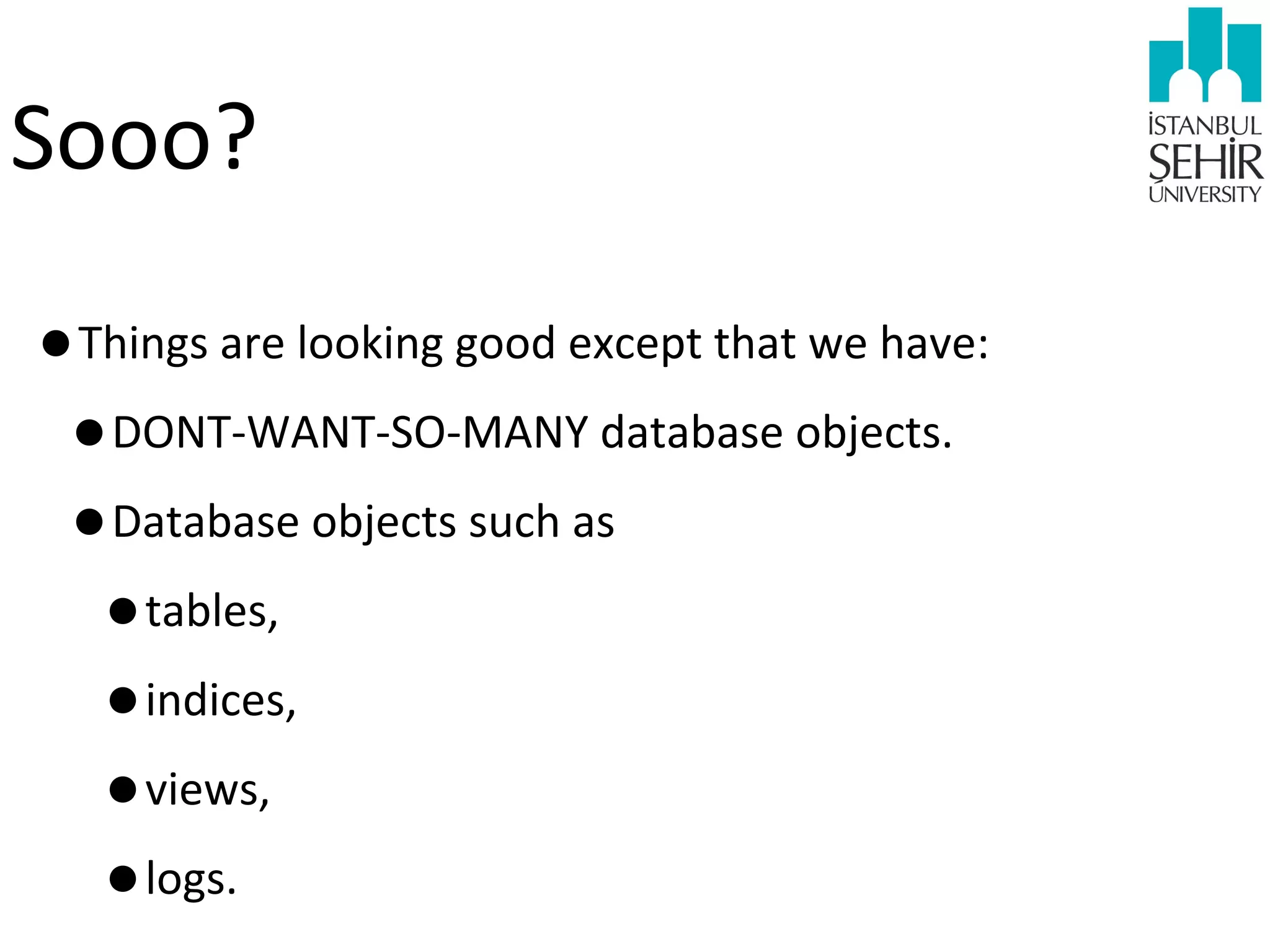 Sooo?
•Things	
  are	
  looking	
  good	
  except	
  that	
  we	
  have:
•DONT-­‐WANT-­‐SO-­‐MANY	
  database	
  objects.
•Database	
  objects	
  such	
  as	
  
•tables,
•indices,
•views,
•logs.

 