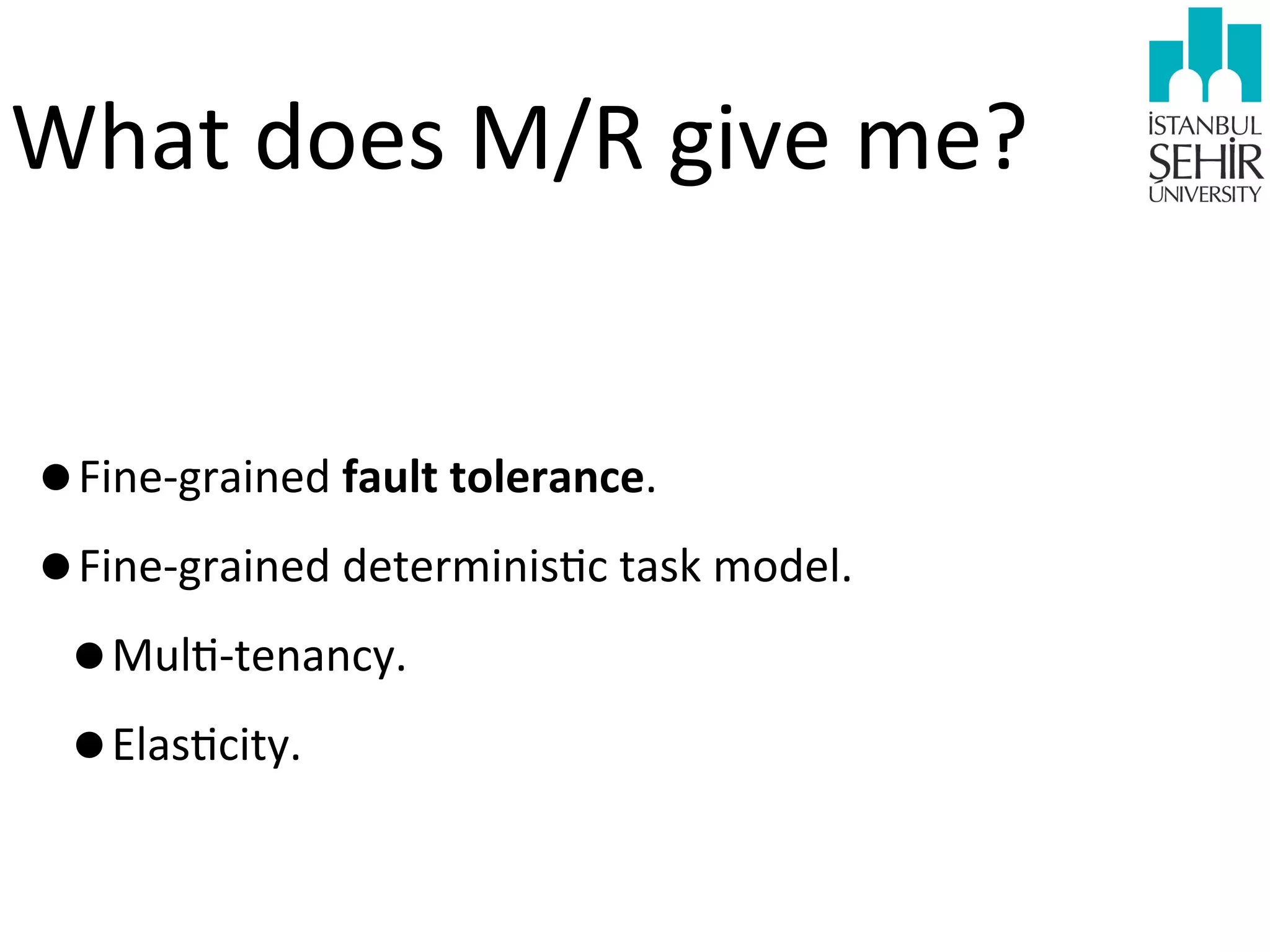 What	
  does	
  M/R	
  give	
  me?
•Fine-­‐grained	
  fault	
  tolerance.
•Fine-­‐grained	
  determinis9c	
  task	
  model.
•Mul9-­‐tenancy.
•Elas9city.

 