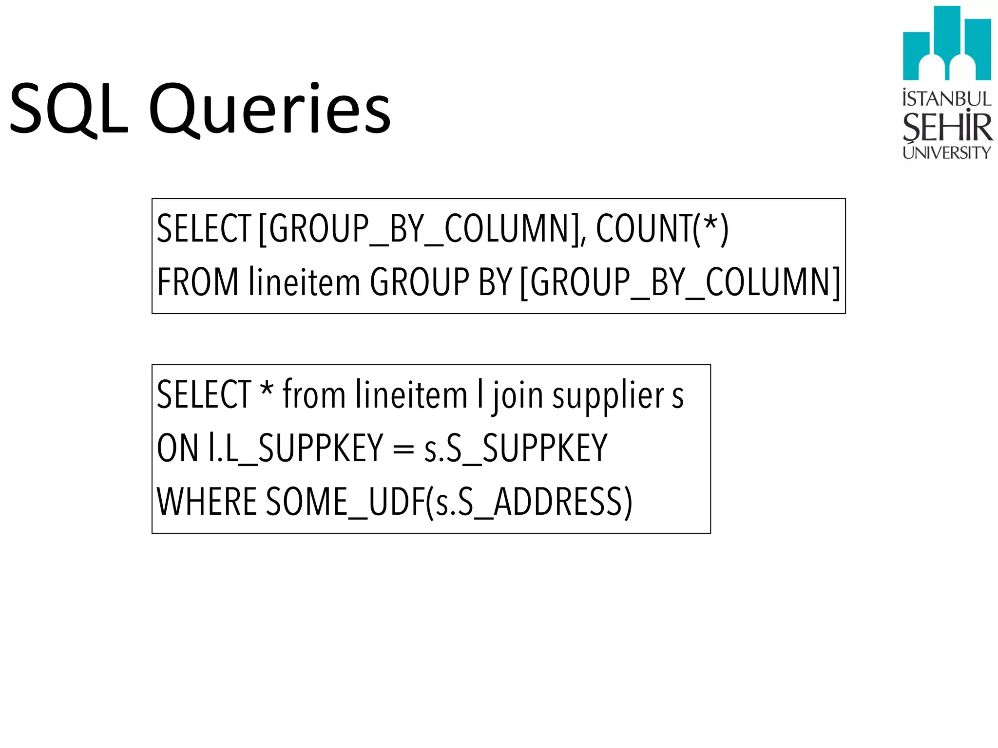 SQL	
  Queries
SELECT [GROUP_BY_COLUMN], COUNT(*)
FROM lineitem GROUP BY [GROUP_BY_COLUMN]
SELECT * from lineitem l join supplier s
ON l.L_SUPPKEY = s.S_SUPPKEY
WHERE SOME_UDF(s.S_ADDRESS)

 