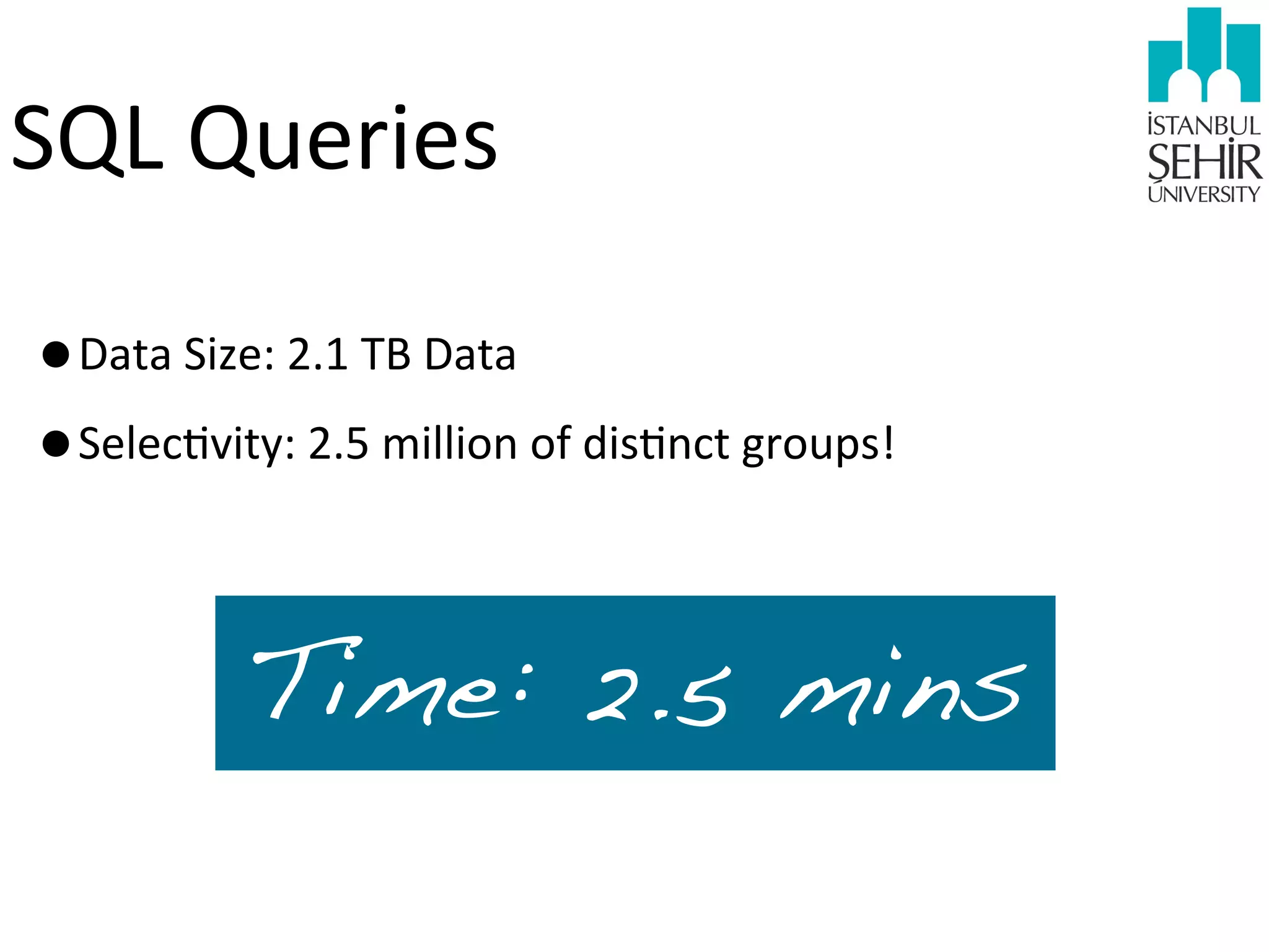 SQL	
  Queries
•Data	
  Size:	
  2.1	
  TB	
  Data
•Selec9vity:	
  2.5	
  million	
  of	
  dis9nct	
  groups!

Time: 2.5 mins

 
