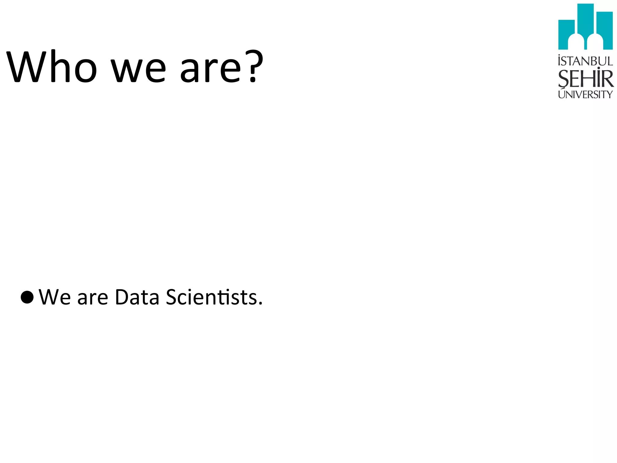 Who	
  we	
  are?

•We	
  are	
  Data	
  Scien9sts.

 