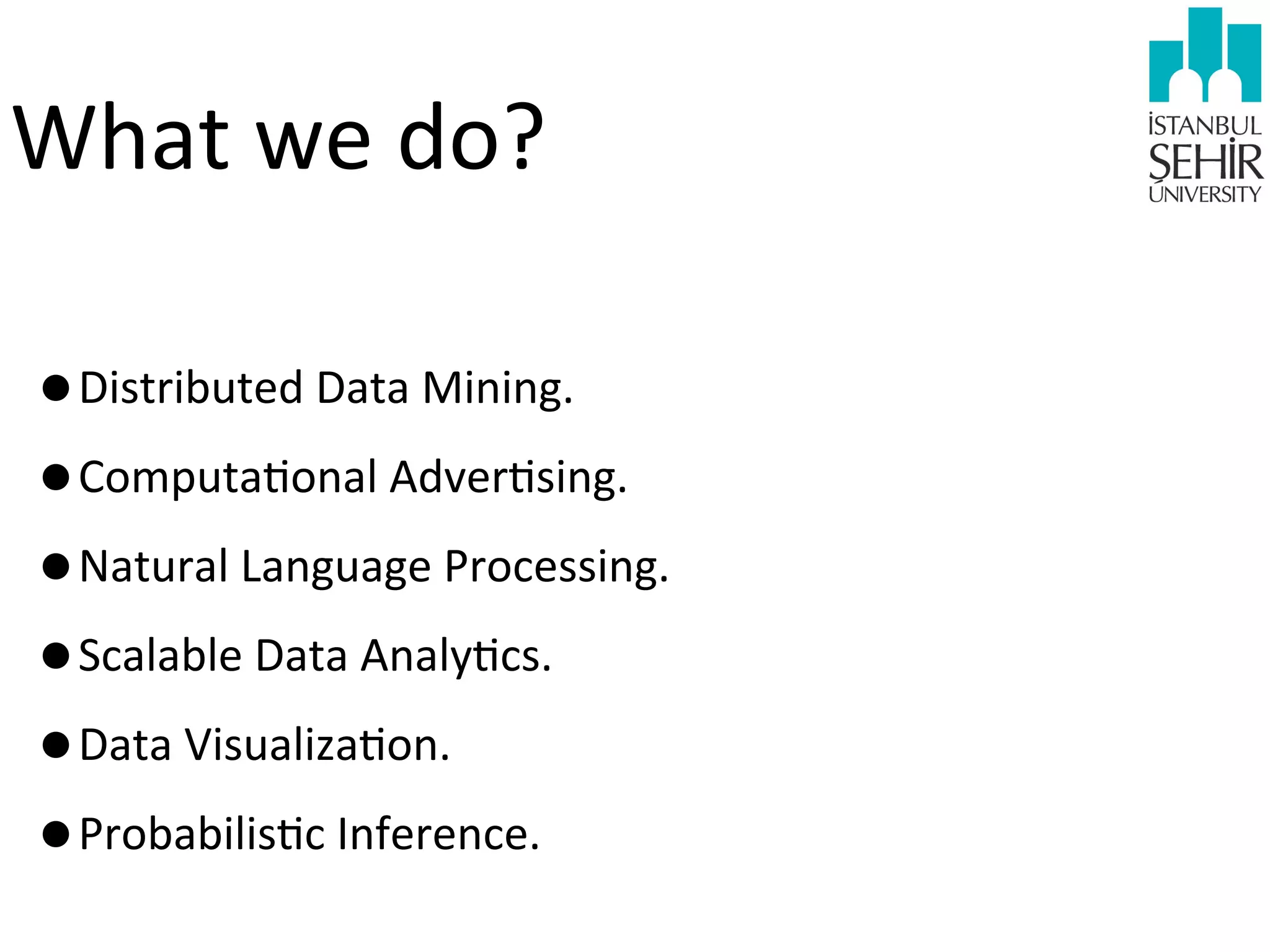What	
  we	
  do?
•Distributed	
  Data	
  Mining.
•Computa9onal	
  Adver9sing.
•Natural	
  Language	
  Processing.
•Scalable	
  Data	
  Analy9cs.
•Data	
  Visualiza9on.
•Probabilis9c	
  Inference.

 