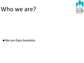 Who	
  we	
  are?

•We	
  are	
  Data	
  Scien9sts.

 